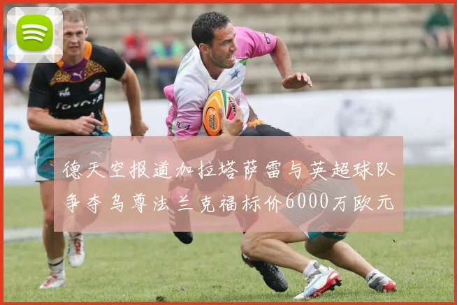 德天空报道加拉塔萨雷与英超球队争夺乌尊法兰克福标价6000万欧元