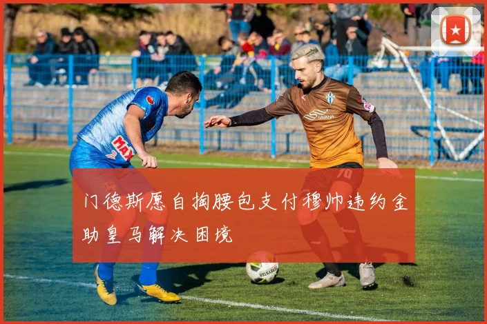 门德斯愿自掏腰包支付穆帅违约金助皇马解决困境