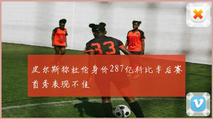皮尔斯称杜伦身价287亿科比季后赛首秀表现不佳