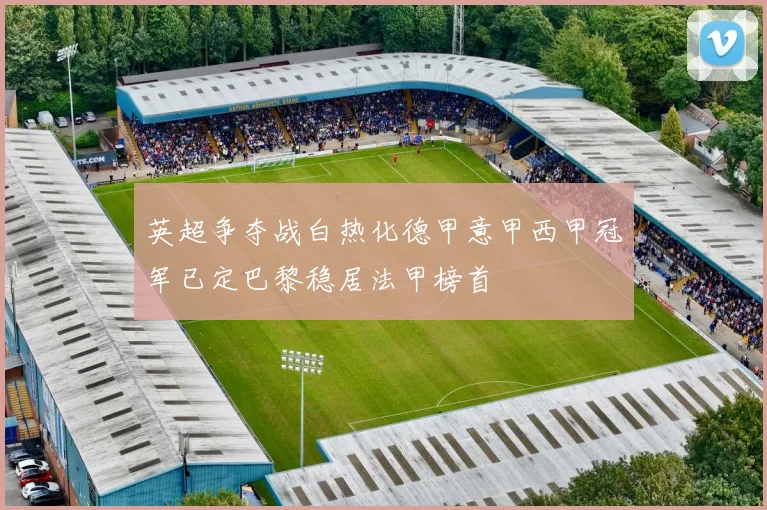 英超争夺战白热化德甲意甲西甲冠军已定巴黎稳居法甲榜首