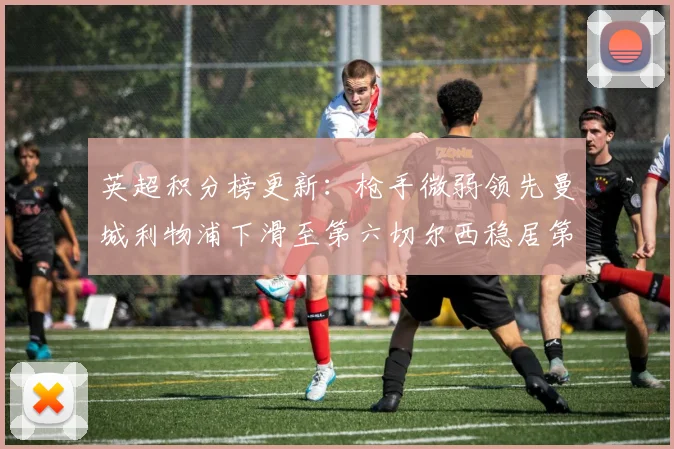英超积分榜更新：枪手微弱领先曼城利物浦下滑至第六切尔西稳居第十