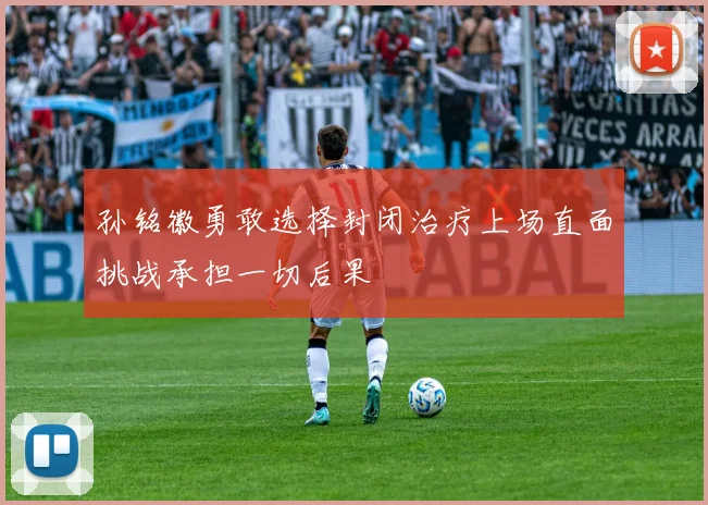 孙铭徽勇敢选择封闭治疗上场直面挑战承担一切后果