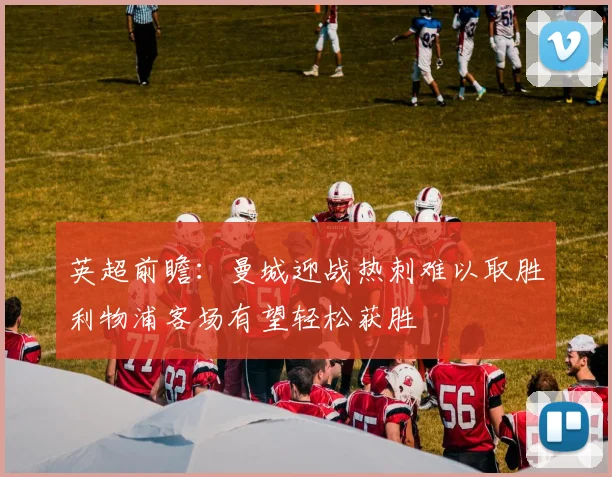 英超前瞻：曼城迎战热刺难以取胜利物浦客场有望轻松获胜