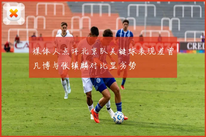 媒体人点评北京队关键球表现差曾凡博与张镇麟对比显劣势