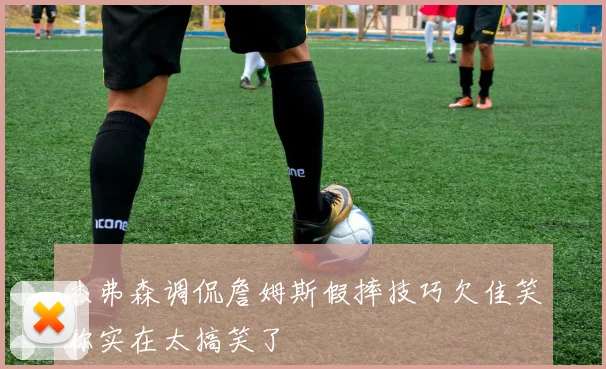 杰弗森调侃詹姆斯假摔技巧欠佳笑称实在太搞笑了