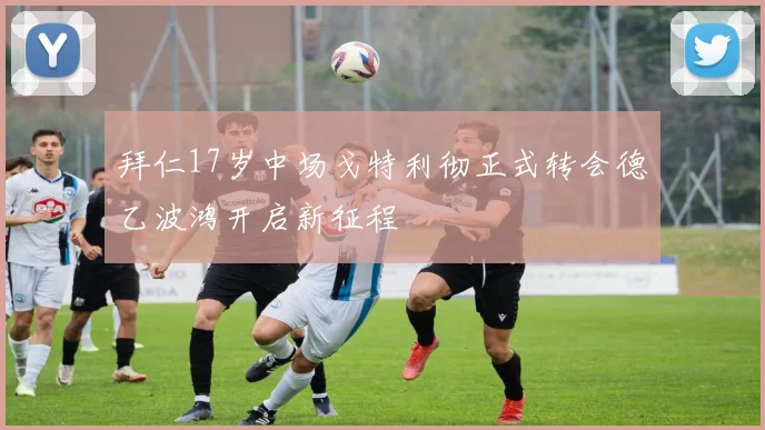 拜仁17岁中场戈特利彻正式转会德乙波鸿开启新征程