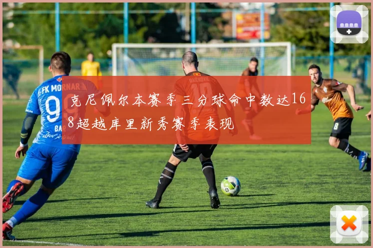 克尼佩尔本赛季三分球命中数达168超越库里新秀赛季表现