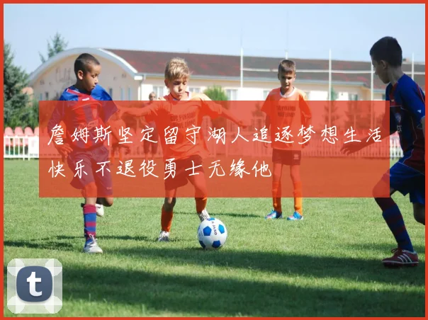 詹姆斯坚定留守湖人追逐梦想生活快乐不退役勇士无缘他