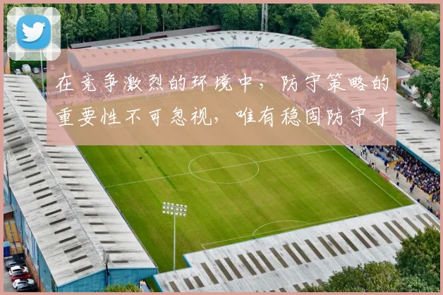 在竞争激烈的环境中，防守策略的重要性不可忽视，唯有稳固防守才能赢得胜利