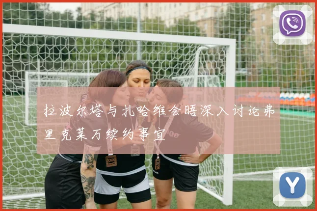 拉波尔塔与扎哈维会晤深入讨论弗里克莱万续约事宜