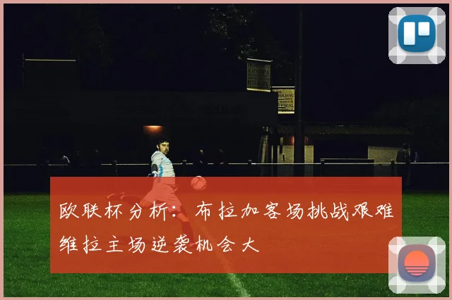 欧联杯分析：布拉加客场挑战艰难维拉主场逆袭机会大
