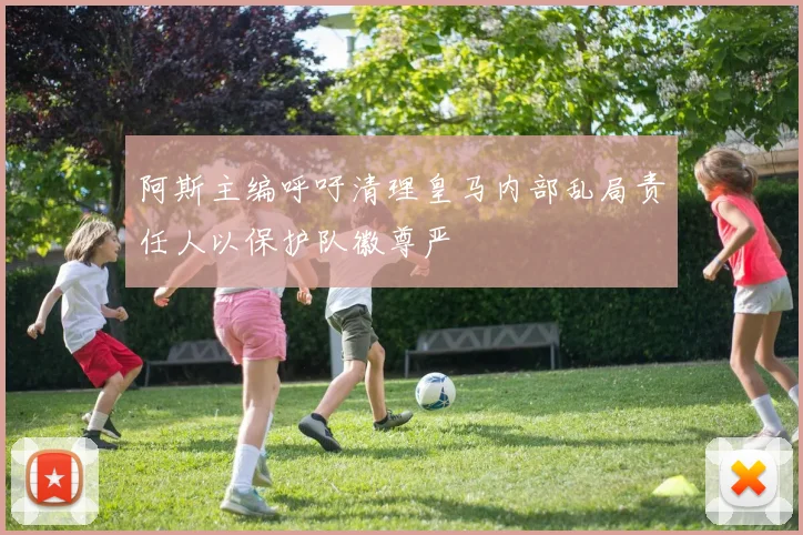 阿斯主编呼吁清理皇马内部乱局责任人以保护队徽尊严