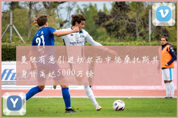 曼联有意引进切尔西中场桑托斯其身价高达5000万镑