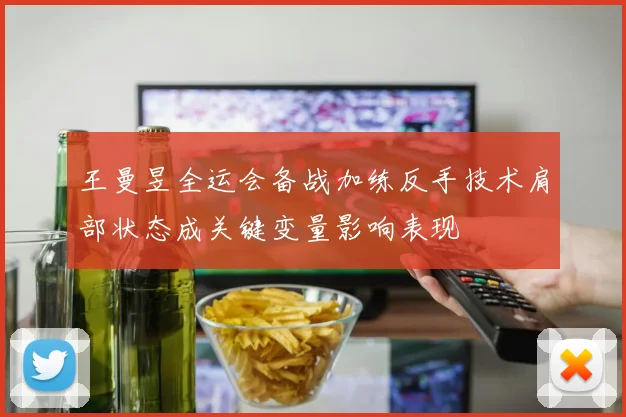 王曼昱全运会备战加练反手技术肩部状态成关键变量影响表现